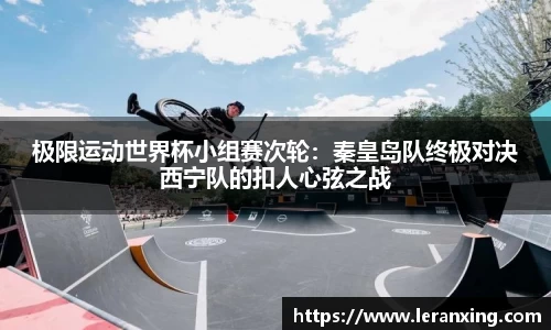 极限运动世界杯小组赛次轮：秦皇岛队终极对决西宁队的扣人心弦之战