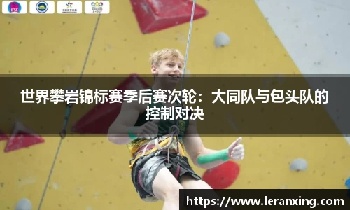 世界攀岩锦标赛季后赛次轮：大同队与包头队的控制对决