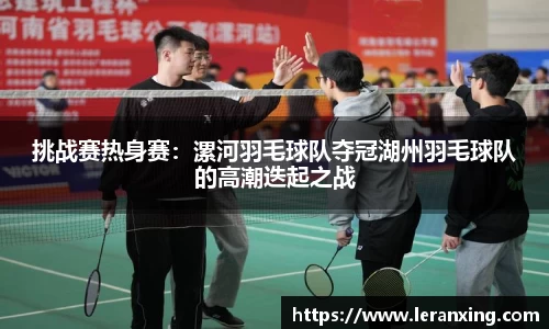 挑战赛热身赛：漯河羽毛球队夺冠湖州羽毛球队的高潮迭起之战