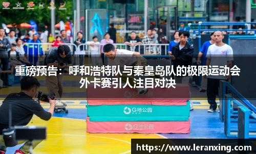重磅预告：呼和浩特队与秦皇岛队的极限运动会外卡赛引人注目对决