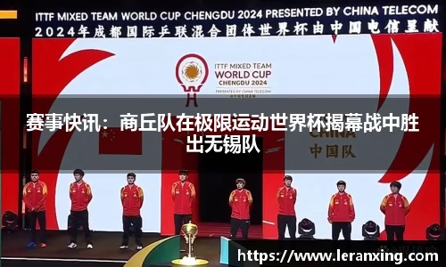 赛事快讯：商丘队在极限运动世界杯揭幕战中胜出无锡队