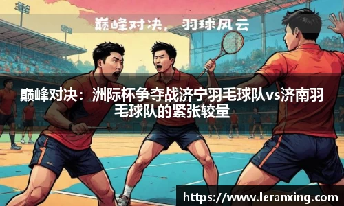 巅峰对决：洲际杯争夺战济宁羽毛球队vs济南羽毛球队的紧张较量